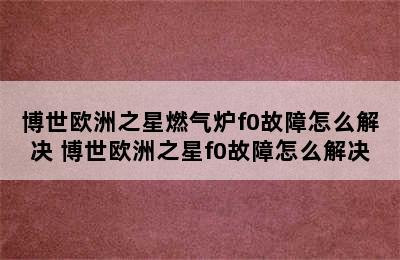 博世欧洲之星燃气炉f0故障怎么解决 博世欧洲之星f0故障怎么解决